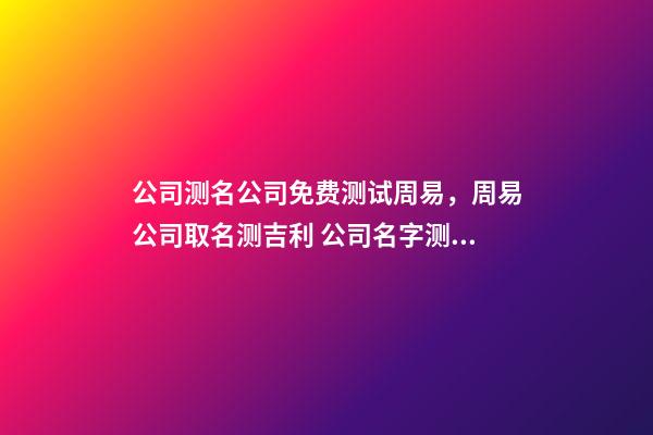 公司测名公司免费测试周易，周易公司取名测吉利 公司名字测试凶吉，公司名字测吉凶-第1张-观点-玄机派